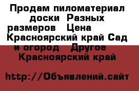 Продам пиломатериал:доски. Разных размеров › Цена ­ 1 000 - Красноярский край Сад и огород » Другое   . Красноярский край